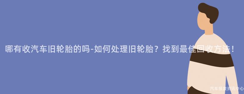 哪有收汽车旧轮胎的吗-如何处理旧轮胎？找到最佳回收方法！