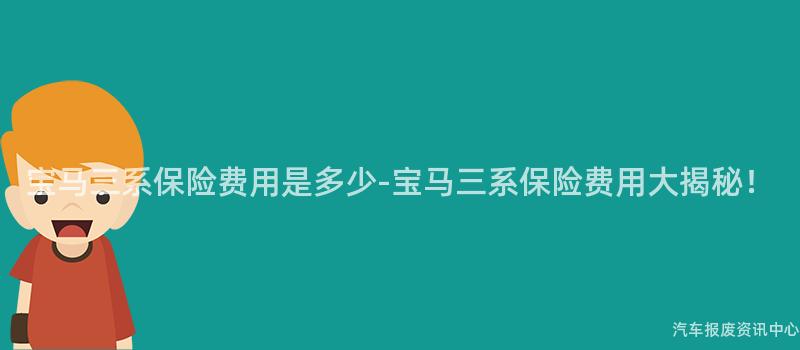 宝马三系保险费用是多少-宝马三系保险费用大揭秘！