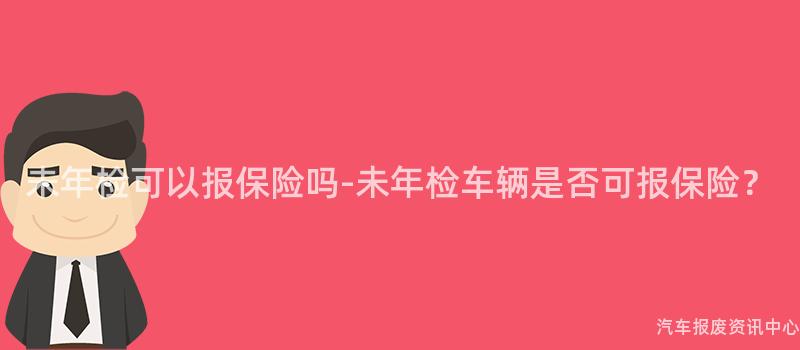 未年检可以报保险吗-未年检车辆是否可报保险？