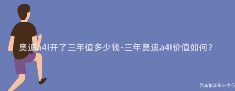 奥迪a4l开了三年值多少钱-三年奥迪a4l价值如何？