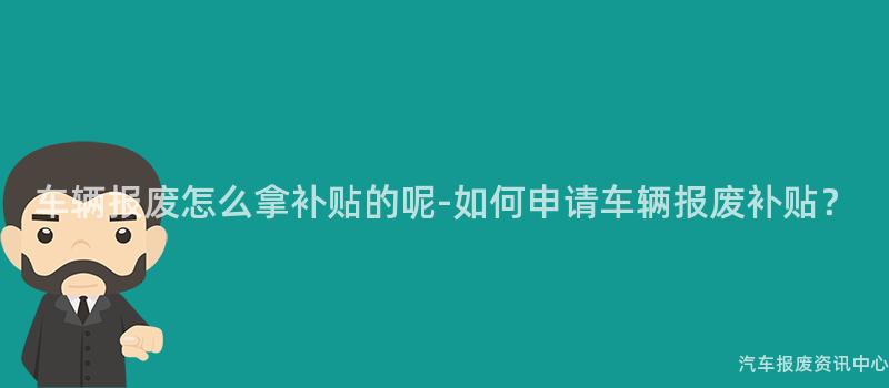 车辆报废怎么拿补贴的呢-如何申请车辆报废补贴？