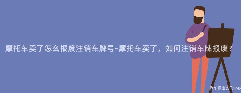 摩托车卖了怎么报废注销车牌号-摩托车卖了，如何注销车牌报废？