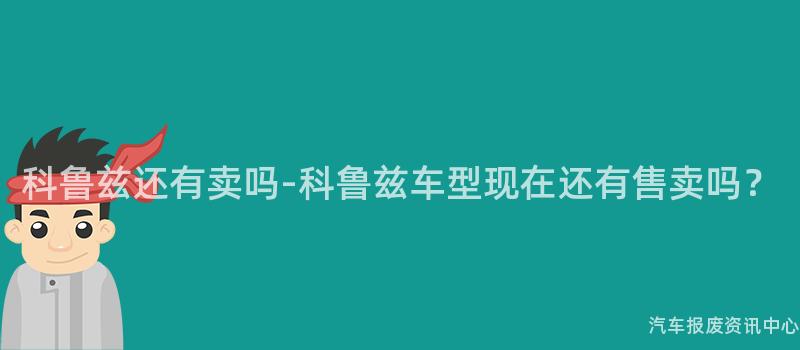 科鲁兹还有卖吗-科鲁兹车型现在还有售卖吗？