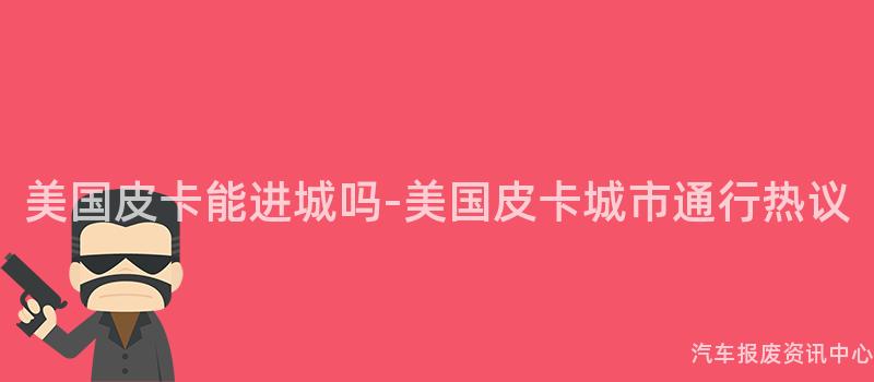 美国皮卡能进城吗-美国皮卡城市通行热议