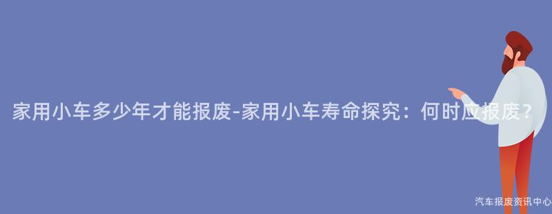 家用小车多少年才能报废-家用小车寿命探究：何时应报废？