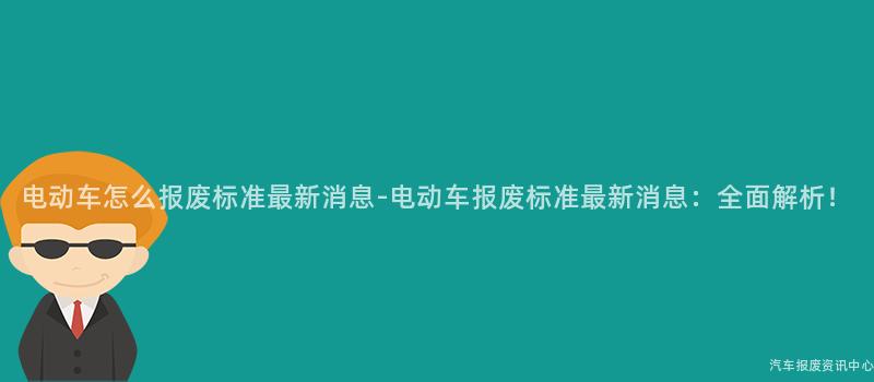 电动车怎么报废标准最新消息-电动车报废标准最新消息：全面解析！