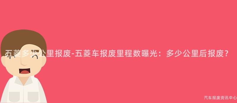 五菱多少公里报废-五菱车报废里程数曝光：多少公里后报废？