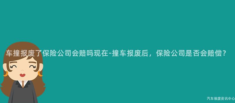 车撞报废了保险公司会赔吗现在-撞车报废后，保险公司是否会赔偿？