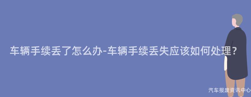 车辆手续丢了怎么办-车辆手续丢失应该如何处理？