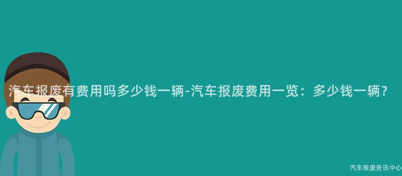 汽车报废有费用吗多少钱一辆-汽车报废费用一览：多少钱一辆？