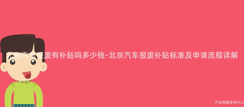 北京汽车报废有补贴吗多少钱-北京汽车报废补贴标准及申请流程详解