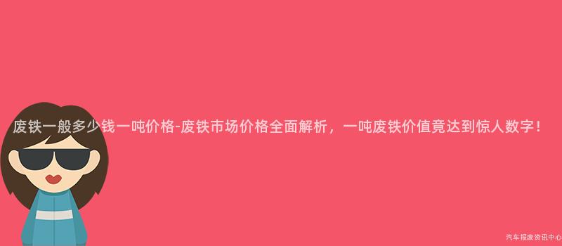 废铁一般多少钱一吨价格-废铁市场价格全面解析，一吨废铁价值竟达到惊人数字！