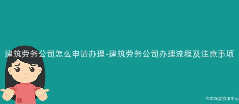 建筑劳务公司怎么申请办理-建筑劳务公司办理流程及注意事项