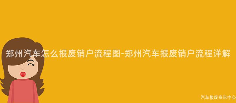 郑州汽车怎么报废销户流程图-郑州汽车报废销户流程详解