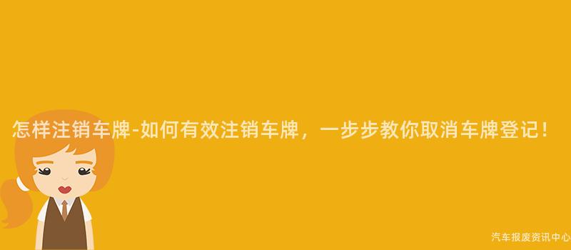 怎样注销车牌-如何有效注销车牌，一步步教你取消车牌登记！