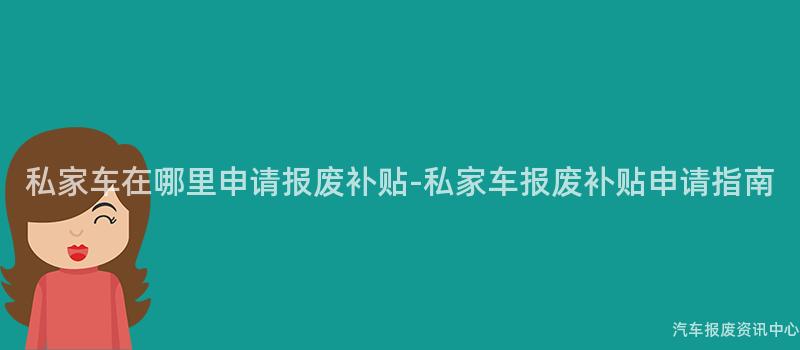 私家车在哪里申请报废补贴-私家车报废补贴申请指南