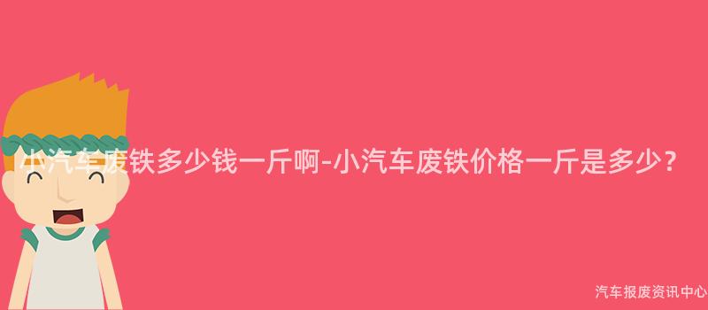 小汽车废铁多少钱一斤啊-小汽车废铁价格一斤是多少？