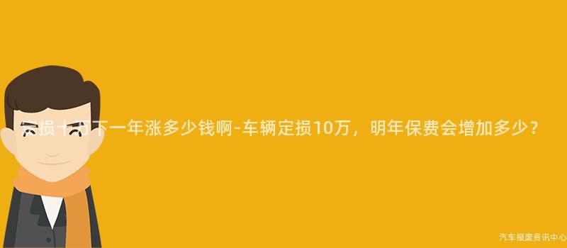 定损十万下一年涨多少钱啊-车辆定损10万，明年保费会增加多少？
