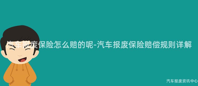 汽车报废保险怎么赔的呢-汽车报废保险赔偿规则详解