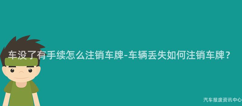 车没了有手续怎么注销车牌-车辆丢失如何注销车牌？