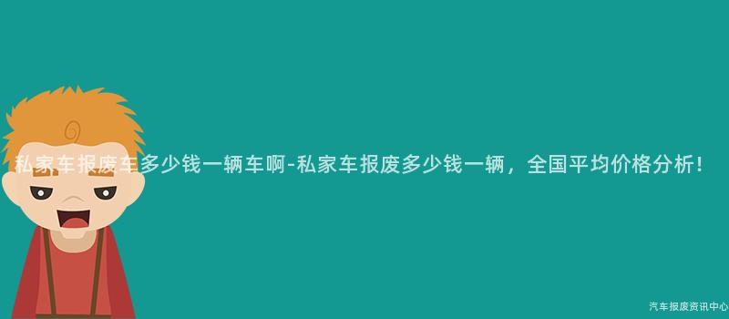 私家车报废车多少钱一辆车啊-私家车报废多少钱一辆，全国平均价格分析！