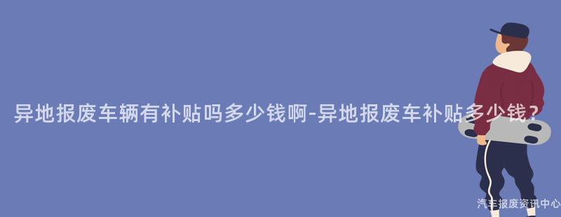异地报废车辆有补贴吗多少钱啊-异地报废车补贴多少钱？