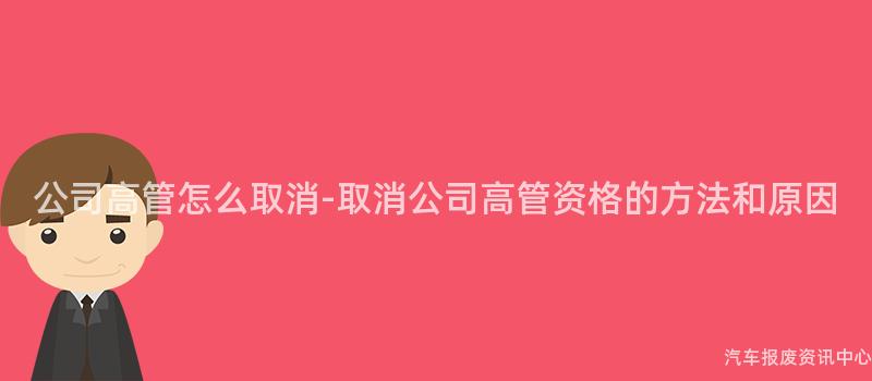 公司高管怎么取消-取消公司高管资格的方法和原因