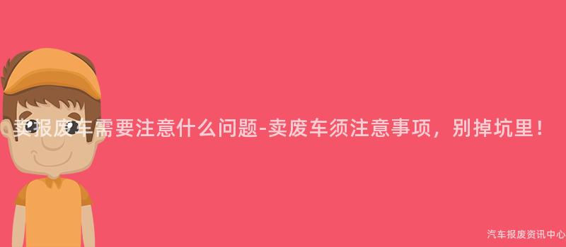 卖报废车需要注意什么问题-卖废车须注意事项，别掉坑里！