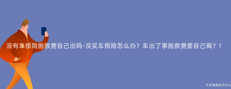 没有车损险施救费自己出吗-没买车损险怎么办？车出了事施救费要自己掏？！