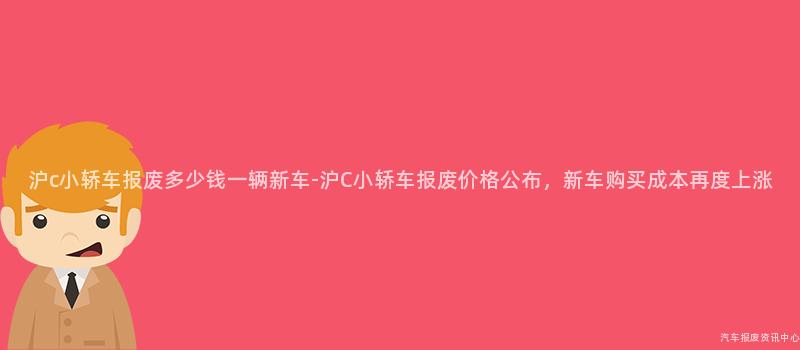 沪c小轿车报废多少钱一辆新车-沪C小轿车报废价格公布，新车购买成本再度上涨