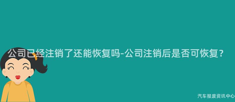 公司已经注销了还能恢复吗-公司注销后是否可恢复？