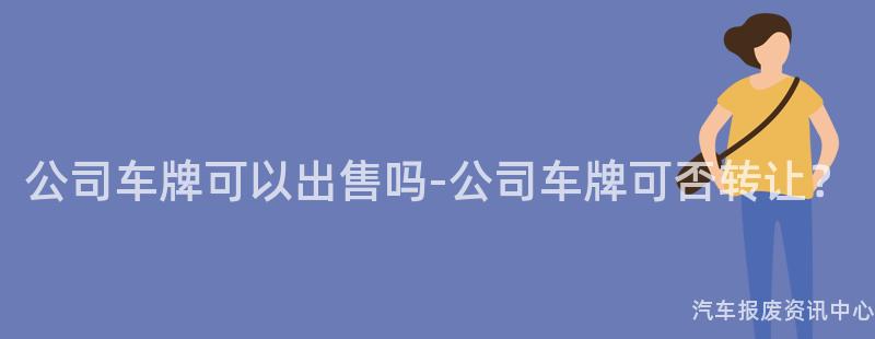公司车牌可以出售吗-公司车牌可否转让？