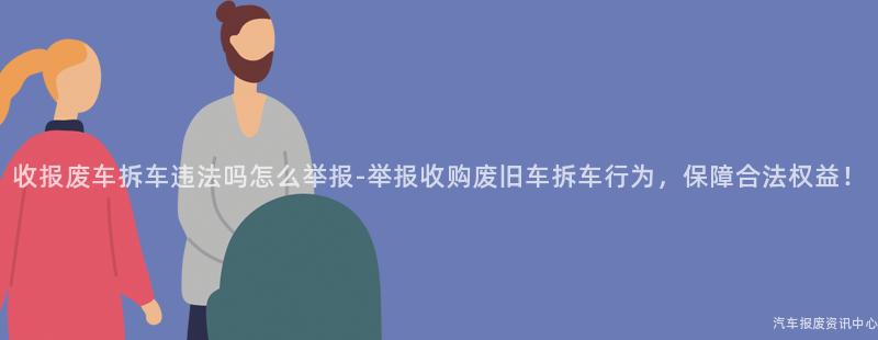 收报废车拆车违法吗怎么举报-举报收购废旧车拆车行为，保障合法权益！