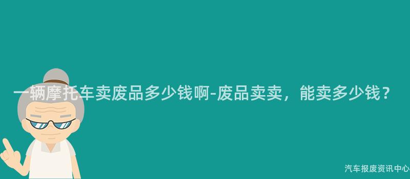 一辆摩托车卖废品多少钱啊-废品卖卖，能卖多少钱？