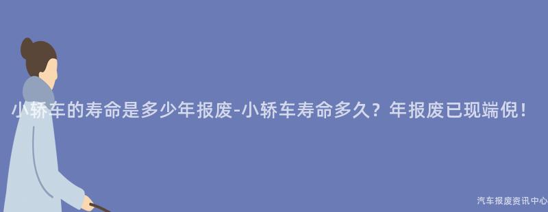 小轿车的寿命是多少年报废-小轿车寿命多久？年报废已现端倪！