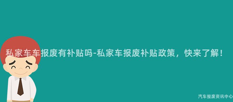 私家车车报废有补贴吗-私家车报废补贴政策，快来了解！