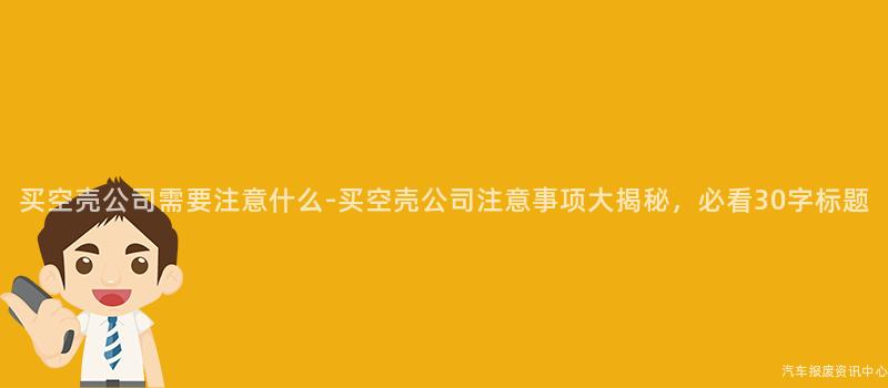 买空壳公司需要注意什么-买空壳公司注意事项大揭秘，必看30字标题