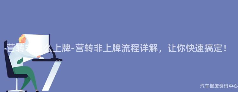 营转非怎么上牌-营转非上牌流程详解，让你快速搞定！