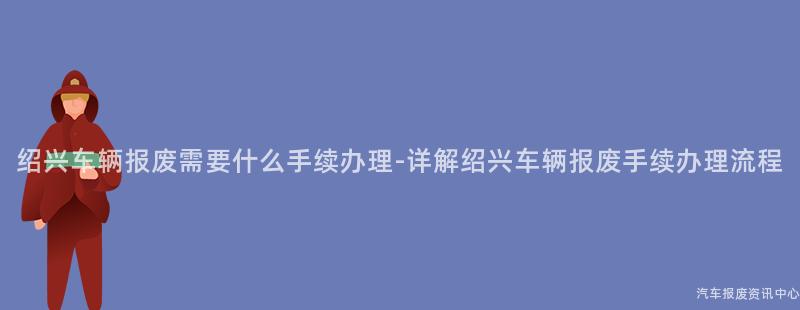 绍兴车辆报废需要什么手续办理-详解绍兴车辆报废手续办理流程