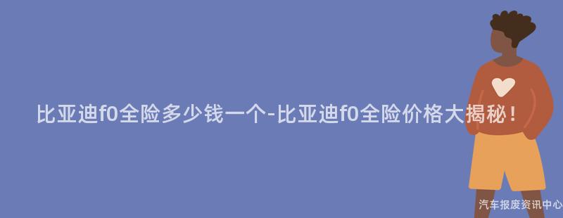 比亚迪f0全险多少钱一个-比亚迪f0全险价格大揭秘！