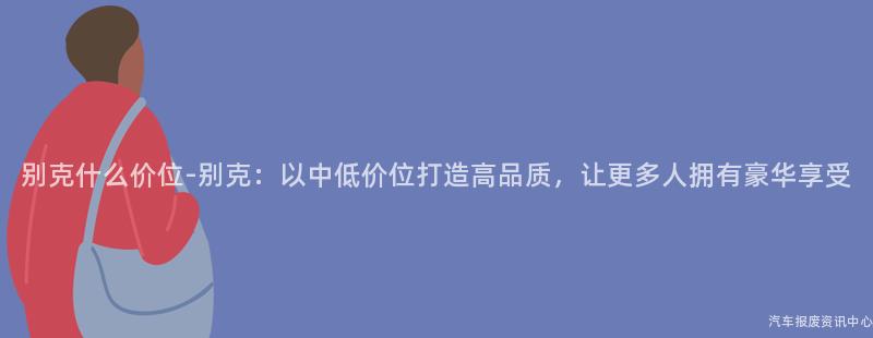 别克什么价位-别克：以中低价位打造高品质，让更多人拥有豪华享受