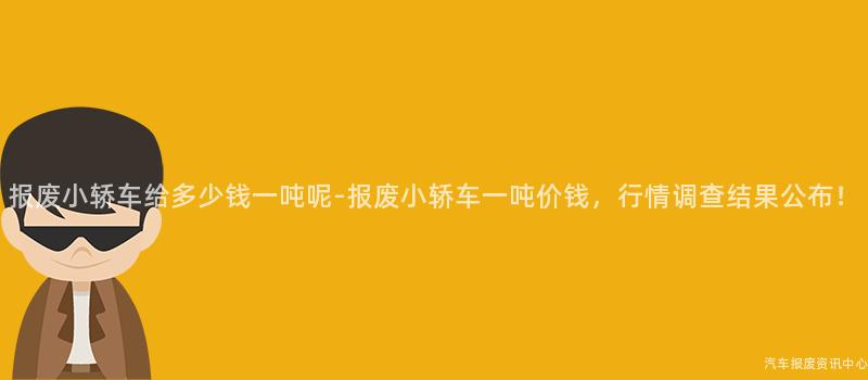 报废小轿车给多少钱一吨呢-报废小轿车一吨价钱，行情调查结果公布！