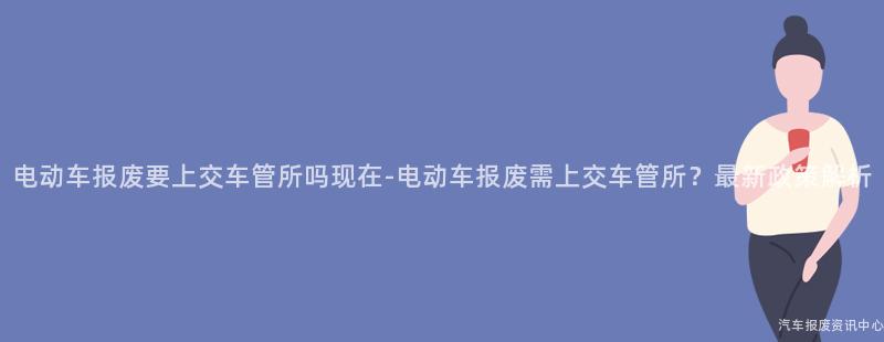 电动车报废要上交车管所吗现在-电动车报废需上交车管所？最新政策解析