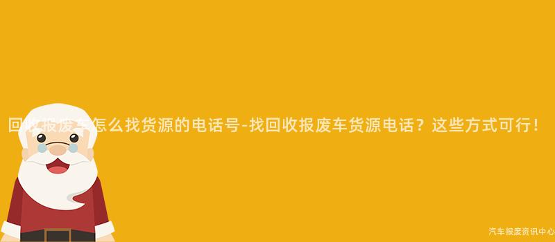回收报废车怎么找货源的电话号-找回收报废车货源电话？这些方式可行！