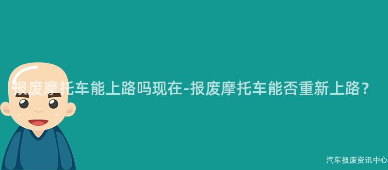 报废摩托车能上路吗现在-报废摩托车能否重新上路？