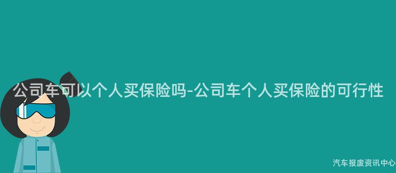 公司车可以个人买保险吗-公司车个人买保险的可行性