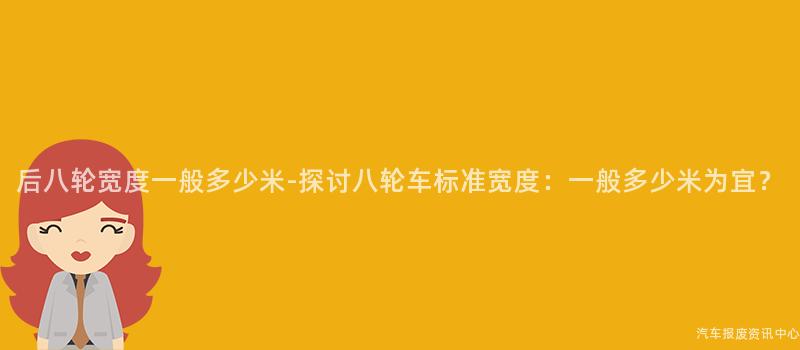 后八轮宽度一般多少米-探讨八轮车标准宽度：一般多少米为宜？