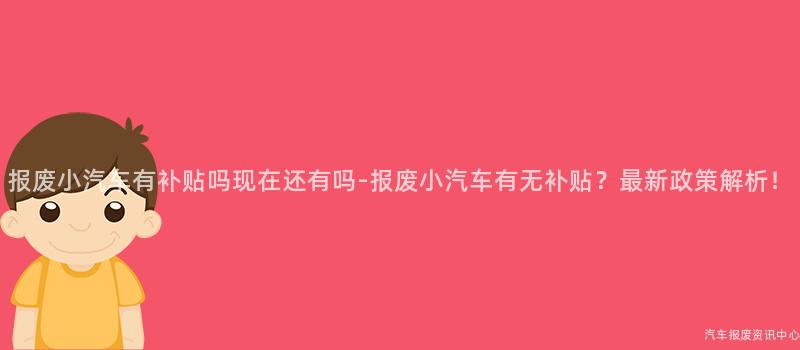报废小汽车有补贴吗现在还有吗-报废小汽车有无补贴？最新政策解析！