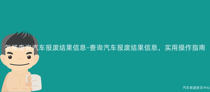怎样查询汽车报废结果信息-查询汽车报废结果信息，实用操作指南