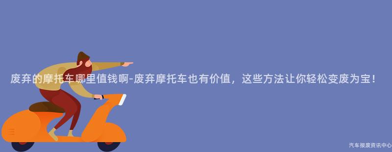 废弃的摩托车哪里值钱啊-废弃摩托车也有价值，这些方法让你轻松变废为宝！